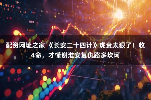 配资网址之家 《长安二十四计》虎贲太狠了！收4命，才懂谢淮安复仇路多坎坷